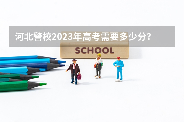 河北警校2023年高考需要多少分？