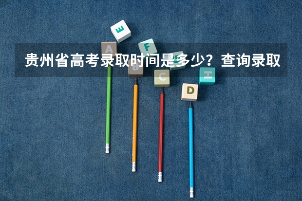 贵州省高考录取时间是多少?查询录取的时间是多少