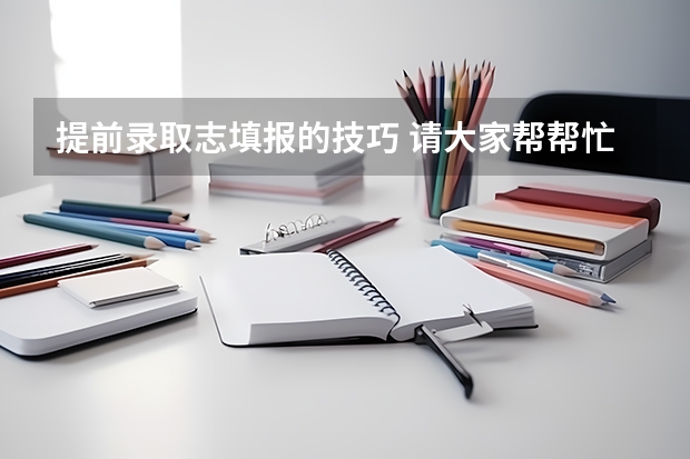 提前录取志填报的技巧 请大家帮帮忙(湖北高校招生一本投档线)