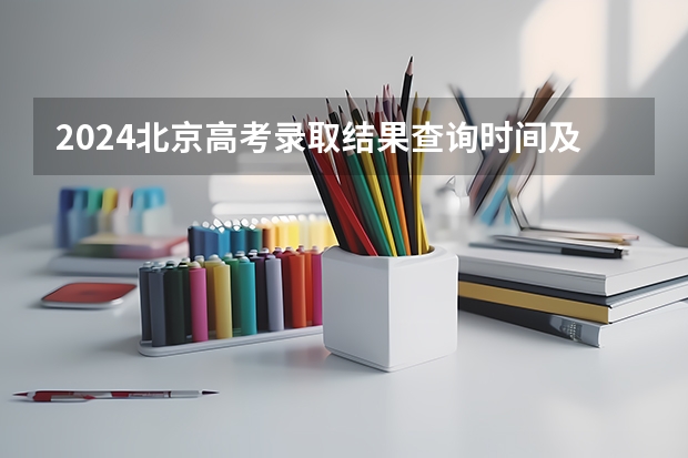 2024北京高考录取结果查询时间及入口 在哪查录取状态(北京高考考试时间安排)