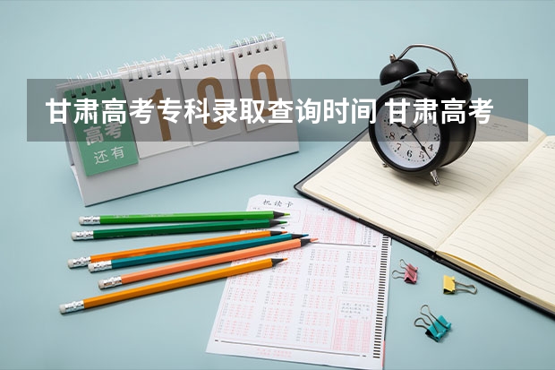 甘肃高考专科录取查询时间 甘肃高考成绩查询时间 甘肃高考分数线公布