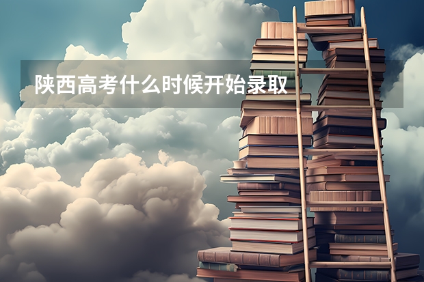 陕西高考什么时候开始录取