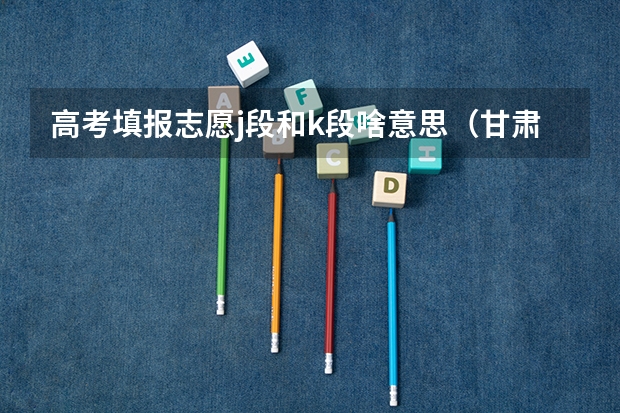 高考填报志愿j段和k段啥意思（甘肃省志愿填报时间）