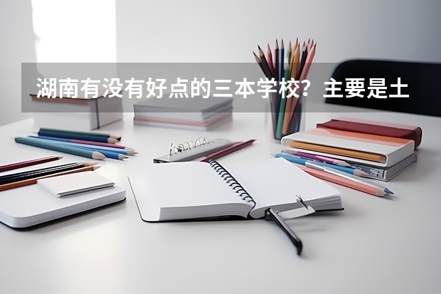 湖南有没有好点的三本学校?主要是土木工程方面的 二本和三本的土木系有没有区别