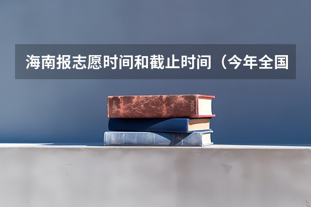 海南报志愿时间和截止时间（今年全国各省的高考志愿填报时间是几号？）