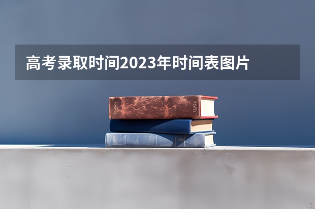 高考录取时间2023年时间表图片 高考填志愿时间2023年时间表
