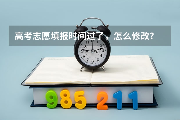 高考志愿填报时间过了，怎么修改？
