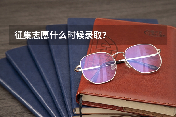 征集志愿什么时候录取？