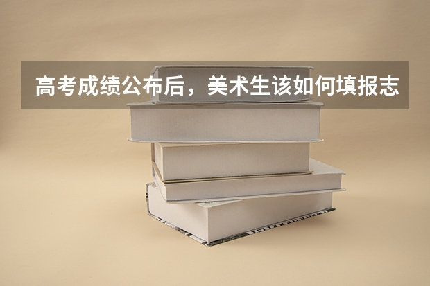 高考成绩公布后,美术生该如何填报志愿