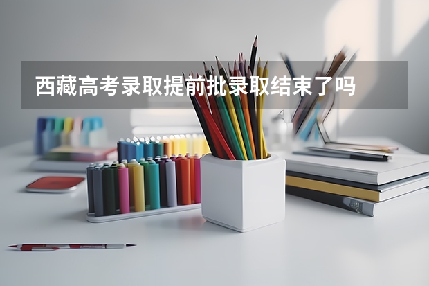 西藏高考录取提前批录取结束了吗