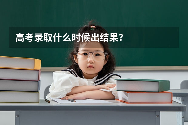 高考录取什么时候出结果?