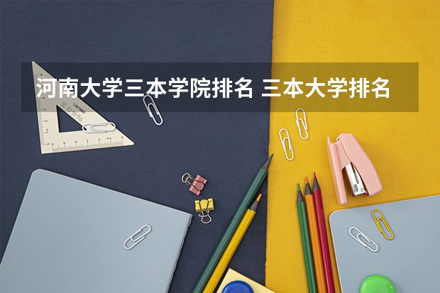 河南大学三本学院排名 三本大学排名榜 全国最好的三本学校