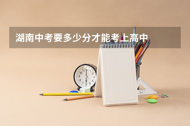湖南中考要多少分才能考上高中