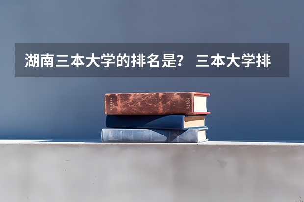 湖南三本大学的排名是? 三本大学排名