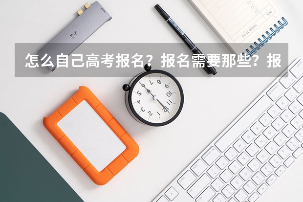 怎么自己高考报名?报名需要那些?报名之后什么时候考试?怎么填写志愿?查询成绩?录取通知书?