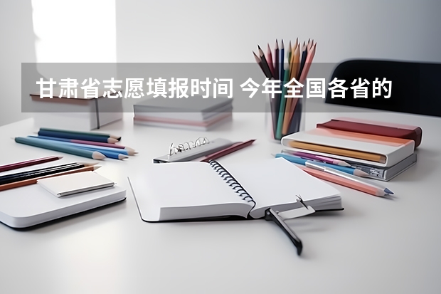 甘肃省志愿填报时间 今年全国各省的高考志愿填报时间是几号?