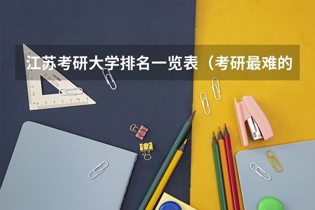 江苏考研大学排名一览表(考研最难的大学排名)