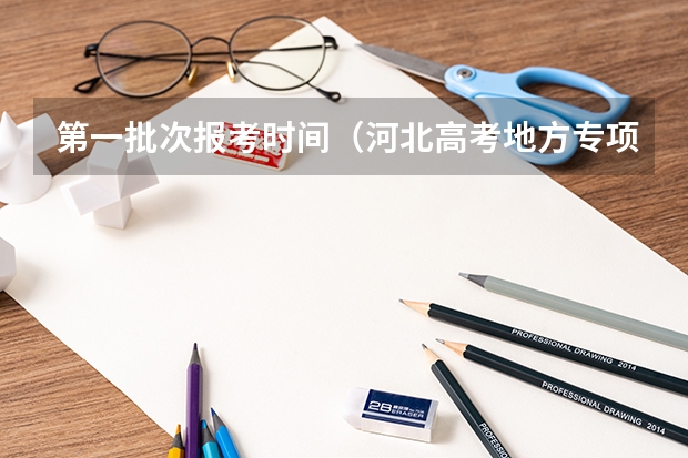 第一批次报考时间(河北高考地方专项招生报名时间及流程)