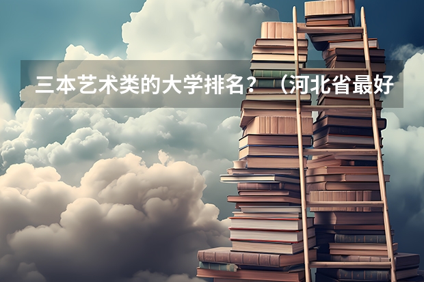 三本艺术类的大学排名?(河北省最好的三本大学排名)