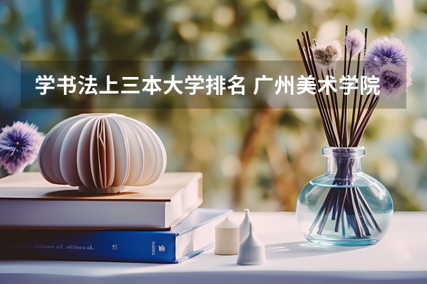 学书法上三本大学排名 广州美术学院是二本还是三本？