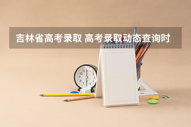 吉林省高考录取 高考录取动态查询时间表