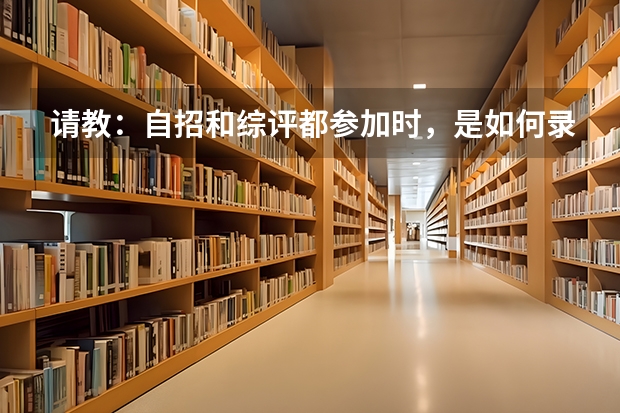 请教:自招和综评都参加时,是如何录取的