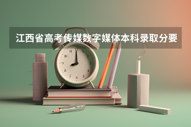 江西省高考传媒数字媒体本科录取分要多少?