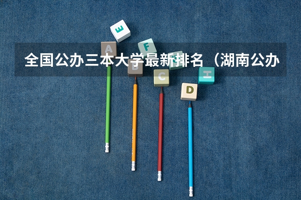 全国公办三本大学最新排名（湖南公办三本大学排名一览表）