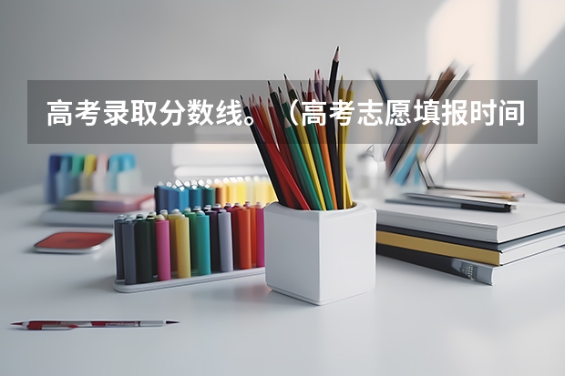 高考录取分数线。（高考志愿填报时间）