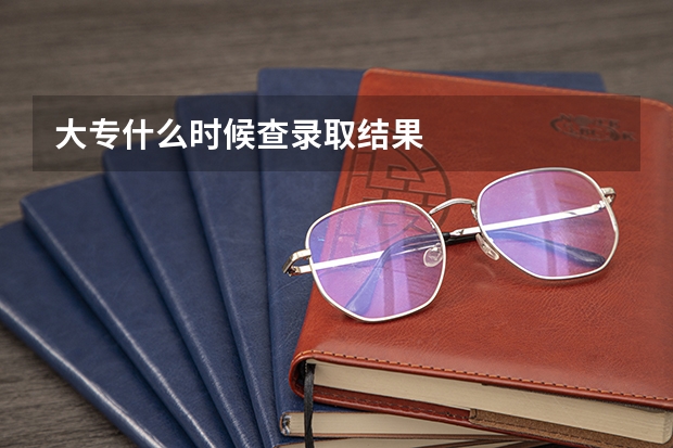 大专什么时候查录取结果