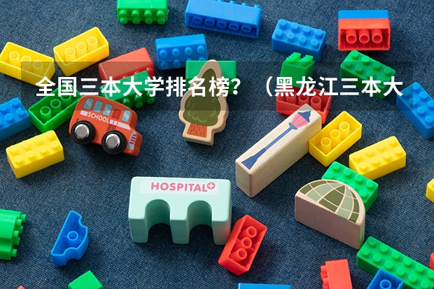 全国三本大学排名榜?(黑龙江三本大学排名及分数线)