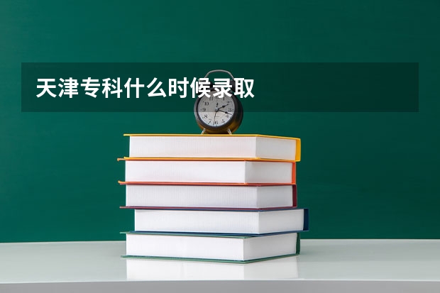 天津专科什么时候录取