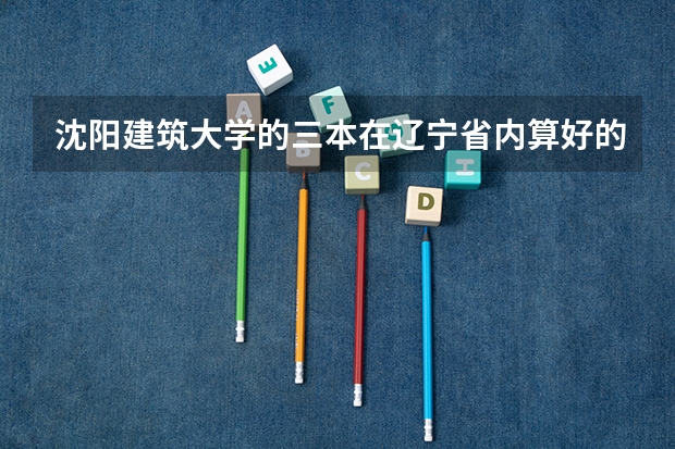 沈阳建筑大学的三本在辽宁省内算好的三本吗