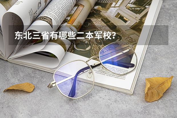 东北三省有哪些二本军校?