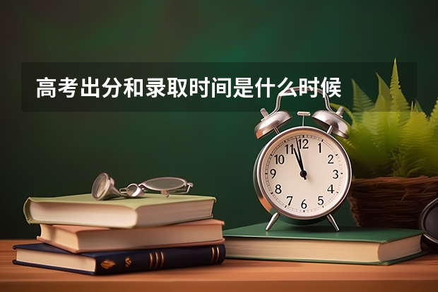 高考出分和录取时间是什么时候