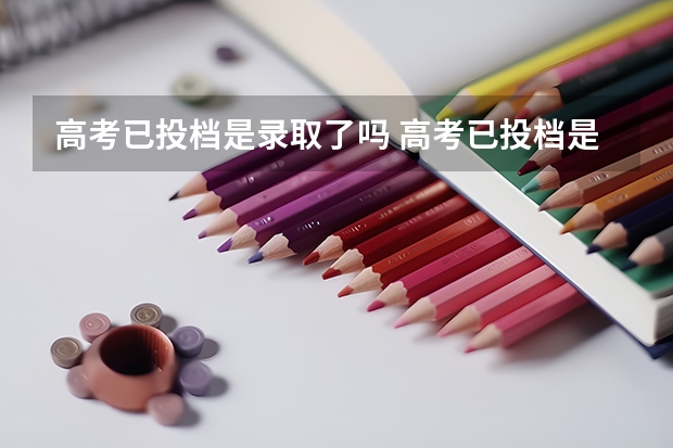 高考已投档是录取了吗 高考已投档是真会录取了吗