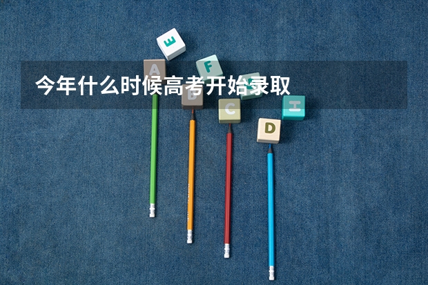 今年什么时候高考开始录取