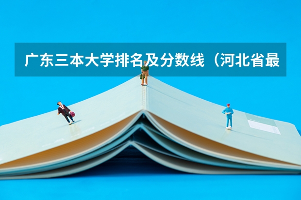 广东三本大学排名及分数线（河北省最好的三本大学排名）