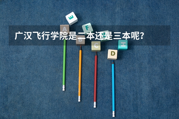 广汉飞行学院是二本还是三本呢？