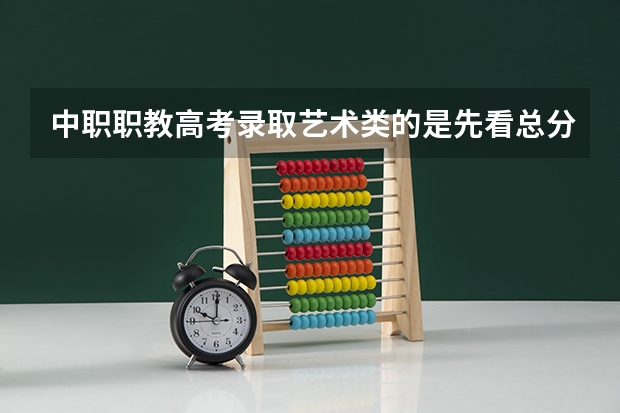 中职职教高考录取艺术类的是先看总分还是看艺术分(今年全国各省的高考志愿填报时间是几号?)