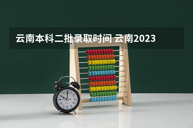 云南本科二批录取时间 云南2023年二本批次录取时间