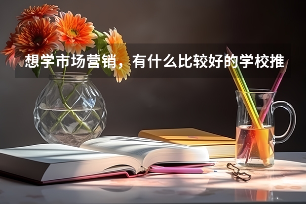 想学市场营销,有什么比较好的学校推荐一下,文科生,405分~麻烦谢谢。三本。