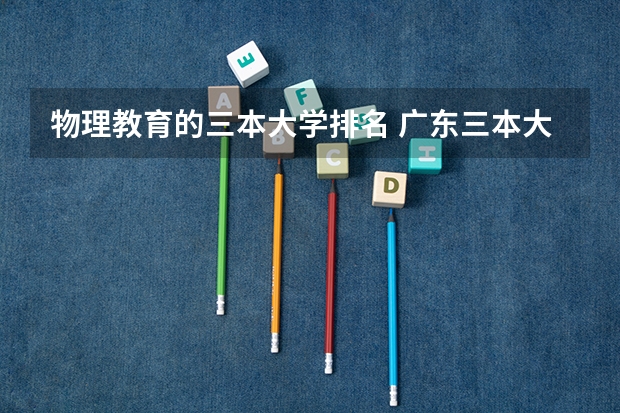物理教育的三本大学排名 广东三本大学排名及分数线