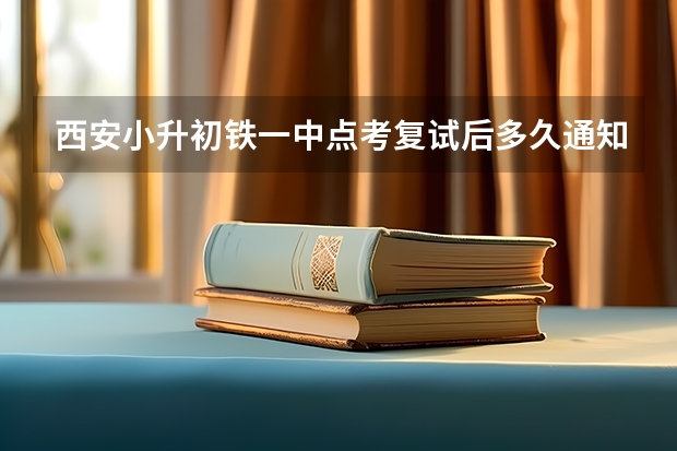 西安小升初铁一中点考复试后多久通知完