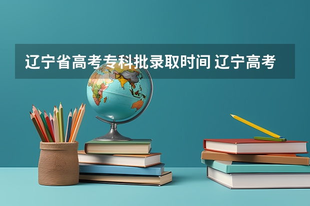 辽宁省高考专科批录取时间 辽宁高考平行志愿录取规则