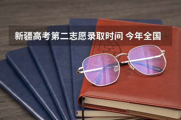 新疆高考第二志愿录取时间 今年全国各省的高考志愿填报时间是几号?