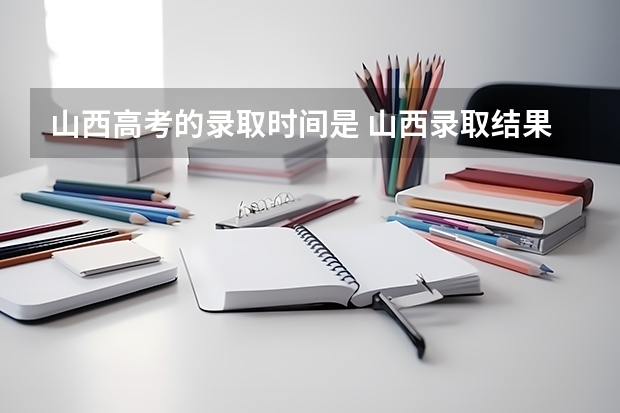 山西高考的录取时间是 山西录取结果一般几点出来