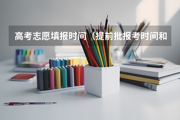 高考志愿填报时间（提前批报考时间和截止时间）