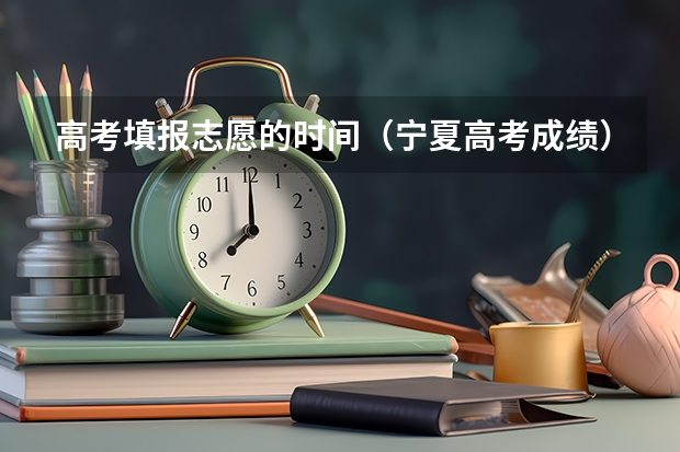 高考填报志愿的时间（宁夏高考成绩）
