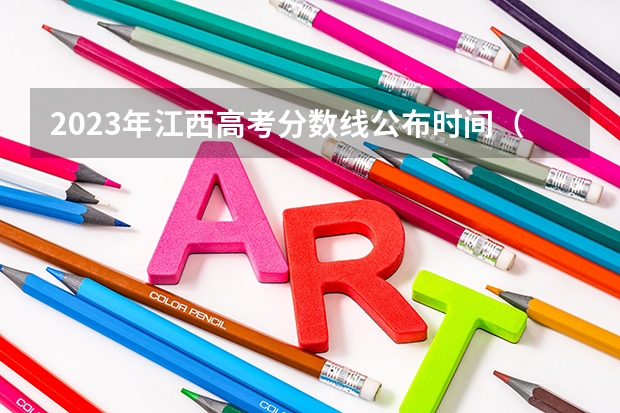 2023年江西高考分数线公布时间（江西高考录取结果公布时间几点）